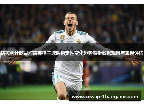 格拉利什欧冠对阵英格兰球队稳定性变化趋势解析数据观察与表现评估