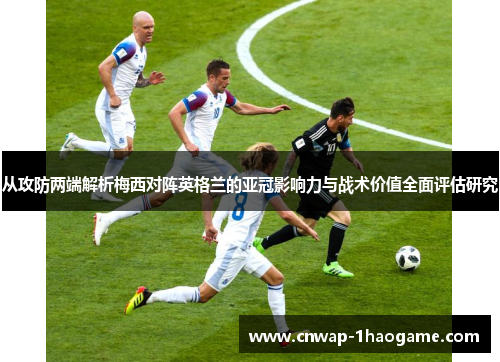 从攻防两端解析梅西对阵英格兰的亚冠影响力与战术价值全面评估研究