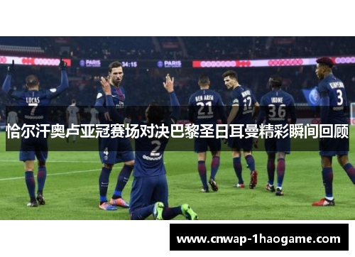 恰尔汗奥卢亚冠赛场对决巴黎圣日耳曼精彩瞬间回顾