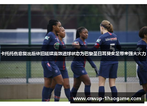 卡托托伤愈复出后依旧延续高效进球状态为巴黎圣日耳曼女足带来强大火力