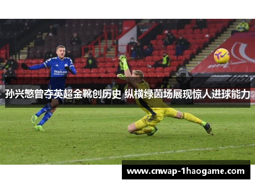 孙兴慜曾夺英超金靴创历史 纵横绿茵场展现惊人进球能力