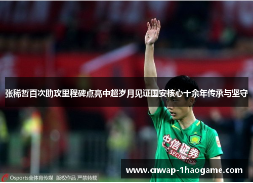 张稀哲百次助攻里程碑点亮中超岁月见证国安核心十余年传承与坚守