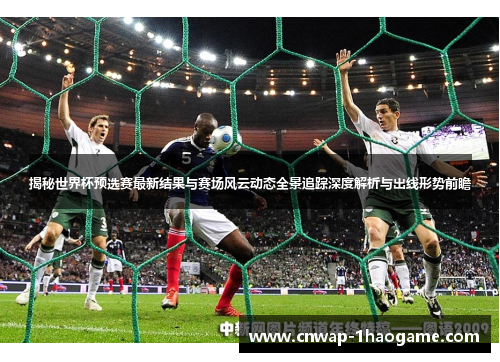 揭秘世界杯预选赛最新结果与赛场风云动态全景追踪深度解析与出线形势前瞻