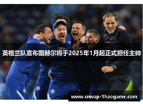 英格兰队宣布图赫尔将于2025年1月起正式担任主帅