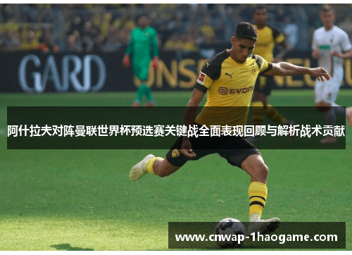 阿什拉夫对阵曼联世界杯预选赛关键战全面表现回顾与解析战术贡献