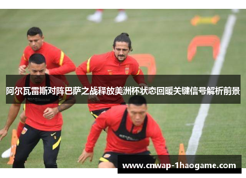 阿尔瓦雷斯对阵巴萨之战释放美洲杯状态回暖关键信号解析前景