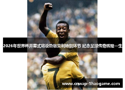 2026年世界杯开幕式将设致敬贝利特别环节 纪念足球传奇辉煌一生
