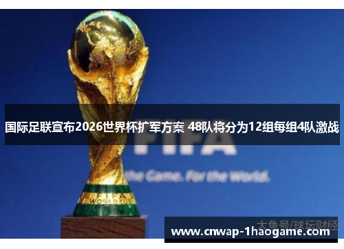 国际足联宣布2026世界杯扩军方案 48队将分为12组每组4队激战 国际足联宣布2026世界杯扩军方案 48队将分为12组每组4队激战