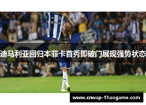 迪马利亚回归本菲卡首秀即破门展现强势状态 迪马利亚回归本菲卡首秀即破门展现强势状态