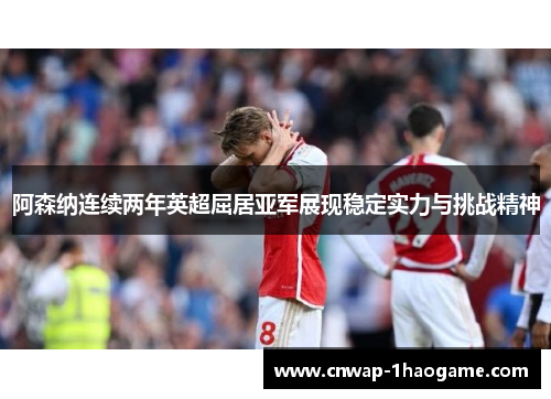 阿森纳连续两年英超屈居亚军展现稳定实力与挑战精神 阿森纳连续两年英超屈居亚军展现稳定实力与挑战精神