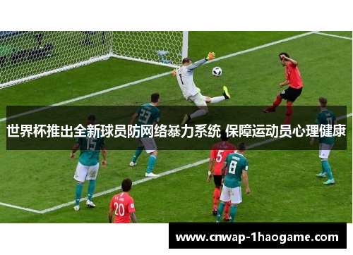 世界杯推出全新球员防网络暴力系统 保障运动员心理健康 世界杯推出全新球员防网络暴力系统 保障运动员心理健康