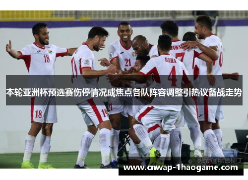 本轮亚洲杯预选赛伤停情况成焦点各队阵容调整引热议备战走势