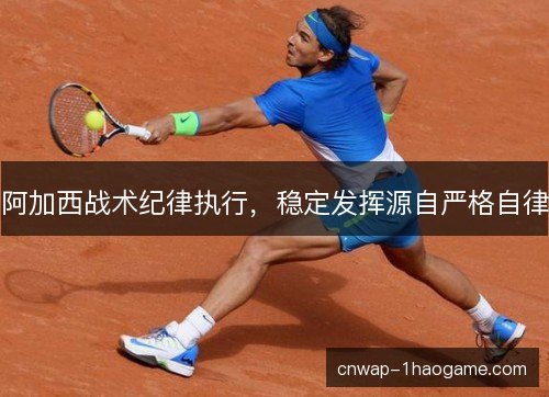 阿加西战术纪律执行,稳定发挥源自严格自律 阿加西战术纪律执行,稳定发挥源自严格自律