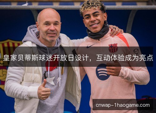 皇家贝蒂斯球迷开放日设计，互动体验成为亮点