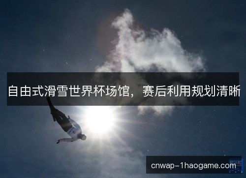 自由式滑雪世界杯场馆，赛后利用规划清晰